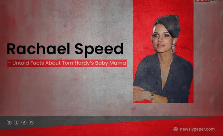Rachael Speed – Untold Facts About Tom Hardy’s Baby Mama
